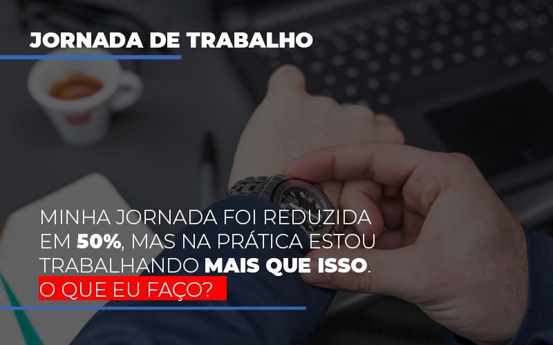 Minha Jornada Foi Reduzida Em 50 Mas Na Pratica Estou Trabalhando Mais Do Que Iss O Que Eu Faco Notícias E Artigos Contábeis - Razão Contabilidade │ Contabilidade na Bahia