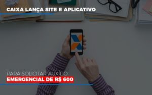 Caixa Lanca Site E Aplicativo Para Solicitar Auxilio Emergencial De Rs 600 Notícias E Artigos Contábeis - Razão Contabilidade │ Contabilidade na Bahia