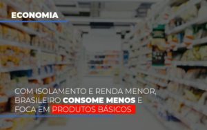 Com O Isolamento E Renda Menor Brasileiro Consome Menos E Foca Em Produtos Basicos Notícias E Artigos Contábeis - Razão Contabilidade │ Contabilidade na Bahia