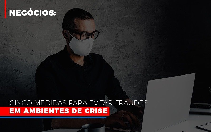 Negocios Cinco Medidas Para Evitar Fraudes Em Ambientes De Crise Notícias E Artigos Contábeis - Razão Contabilidade │ Contabilidade na Bahia