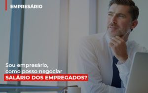 Sou Empresario Como Posso Negociar Salario Dos Empregados Notícias E Artigos Contábeis - Razão Contabilidade │ Contabilidade na Bahia