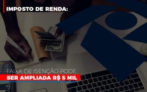 Imposto De Renda Faixa De Isencao Pode Ser Ampliada R 5 Mil Notícias E Artigos Contábeis - Razão Contabilidade │ Contabilidade na Bahia