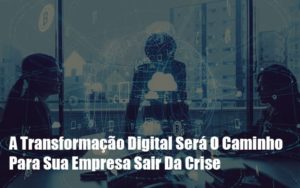 A Transformacao Digital Sera O Caminho Para Sua Empresa Sair Da Crise Notícias E Artigos Contábeis - Razão Contabilidade │ Contabilidade na Bahia