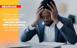 Calma Nem Tudo Esta Perdido Sua Empresa Inadimplente Do Simples Nacional Nao Sera Excluida Do Simples - Razão Contabilidade │ Contabilidade na Bahia