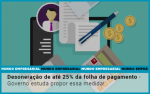 Desoneracao De Ate 25 Da Folha De Pagamento Governo Estuda Propor Essa Medida - Razão Contabilidade │ Contabilidade na Bahia