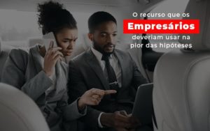 O Recurso Que Os Empresarios Deveriam Usar Na Pior Das Hipoteses Notícias E Artigos Contábeis - Razão Contabilidade │ Contabilidade na Bahia