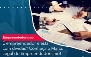 E Empreendedor E Esta Com Dividas Conheca O Marco Legal Do Empreendedorismo Organização Contábil Lawini Blog Contabil Rocha Ltda - Razão Contabilidade │ Contabilidade na Bahia