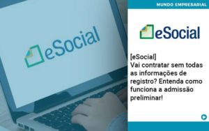 E Social Vai Contratar Sem Todas As Informacoes De Registro Entenda Como Funciona A Admissao Preliminar Organização Contábil Lawini Blog Contabil Rocha Ltda - Razão Contabilidade │ Contabilidade na Bahia