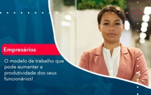 O Modelo De Trabalho Que Pode Aumentar A Produtividade Dos Seus Funcionarios Organização Contábil Lawini Blog Contabil Rocha Ltda - Razão Contabilidade │ Contabilidade na Bahia