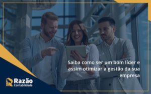 Saiba Como Ser Um Bom Líder E Assim Otimizar A Gestão Da Sua Empresa Razao - Razão Contabilidade │ Contabilidade na Bahia