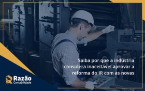 Saiba Por Que A Indústria Considera Inaceitável Aprovar A Reforma Do Ir Com As Novas Alterações. Razao - Razão Contabilidade │ Contabilidade na Bahia