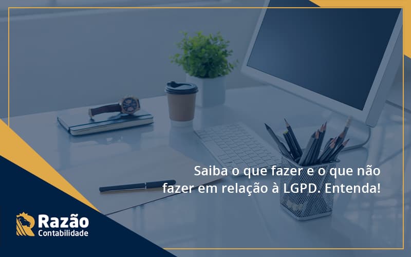 Saiba O Que Fazer E O Que Não Fazer Em Relação à Lgpd. Entenda! Razao - Razão Contabilidade │ Contabilidade na Bahia