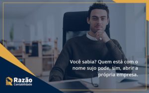 Quem Está Com O Nome Sujo Pode, Sim, Abrir A Própria Empresa. Razao - Razão Contabilidade │ Contabilidade na Bahia